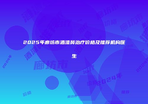 2025年廊坊市酒渣鼻治疗价格及推荐机构医生