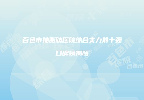 百色市抽脂肪医院综合实力前十强口碑榜揭晓