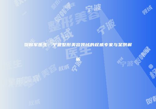 贺韩军医生：宁波整形美容领域的权威专家与案例解析