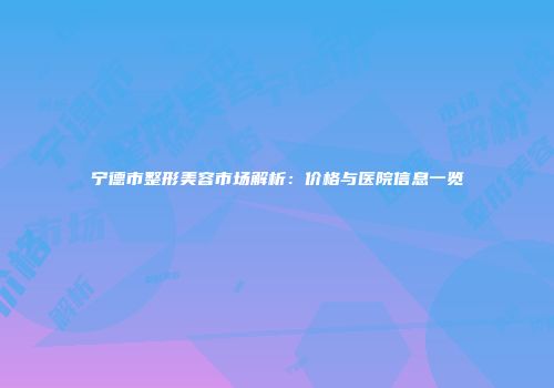 宁德市整形美容市场解析：价格与医院信息一览
