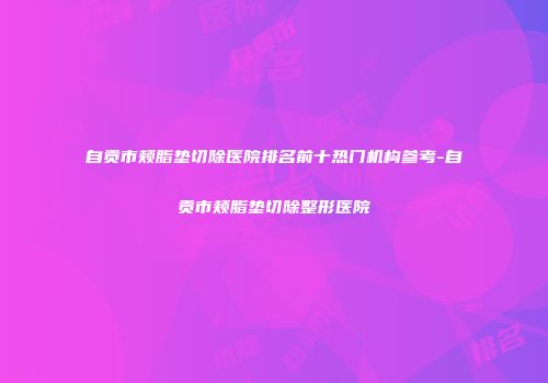 自贡市颊脂垫切除医院排名前十热门机构参考-自贡市颊脂垫切除整形医院