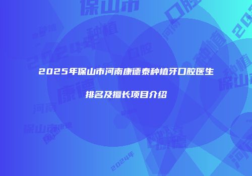 2025年保山市河南康德泰种植牙口腔医生排名及擅长项目介绍