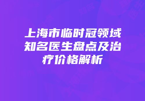 上海市临时冠领域知名医生盘点及治疗价格解析