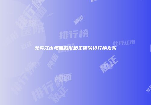 牡丹江市颅面畸形矫正医院排行榜发布