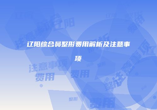 辽阳综合鼻整形费用解析及注意事项