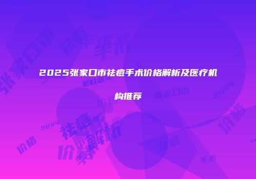 2025张家口市祛痘手术价格解析及医疗机构推荐