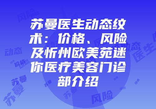 苏曼医生动态纹术：价格、风险及忻州欧美苑迷你医疗美容门诊部介绍