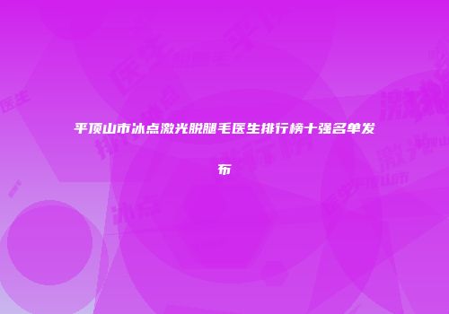 平顶山市冰点激光脱腿毛医生排行榜十强名单发布