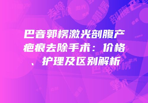 巴音郭楞激光剖腹产疤痕去除手术：价格、护理及区别解析