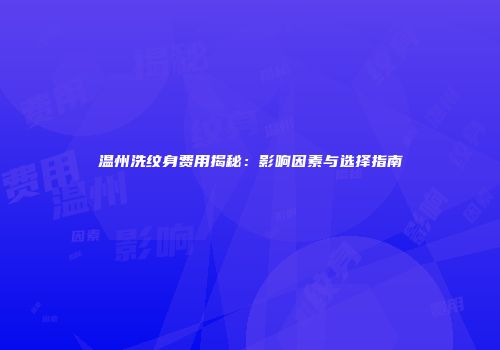 温州洗纹身费用揭秘：影响因素与选择指南