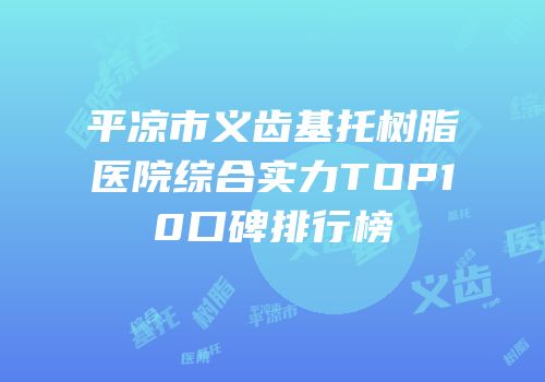 平凉市义齿基托树脂医院综合实力TOP10口碑排行榜