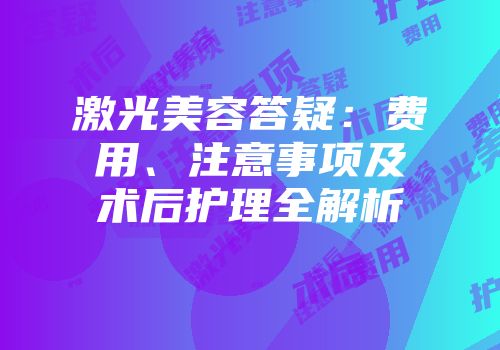 激光美容答疑：费用、注意事项及术后护理全解析