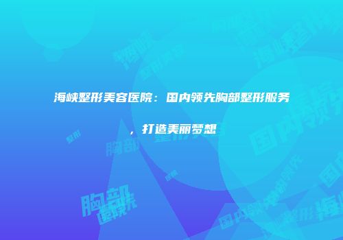 海峡整形美容医院：国内领先胸部整形服务，打造美丽梦想