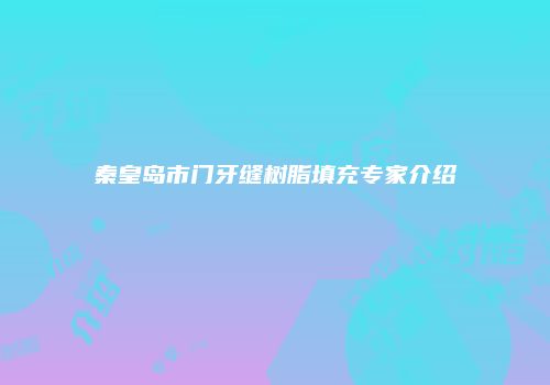 秦皇岛市门牙缝树脂填充专家介绍
