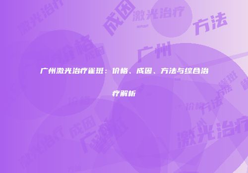 广州激光治疗雀斑：价格、成因、方法与综合治疗解析