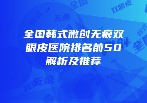 全国韩式微创无痕双眼皮医院排名前50解析及推荐