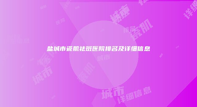 盐城市瓷肌祛斑医院排名及详细信息