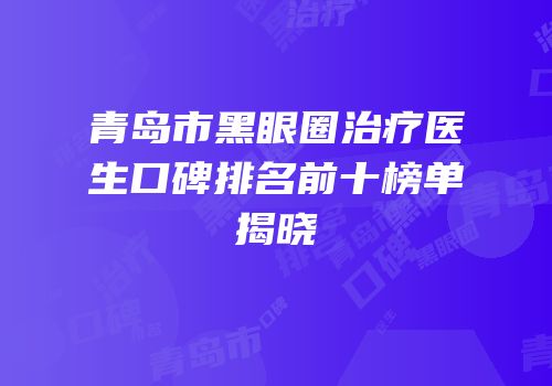 青岛市黑眼圈治疗医生口碑排名前十榜单揭晓