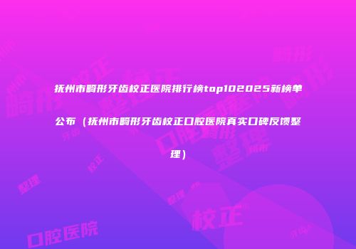 抚州市畸形牙齿校正医院排行榜top102025新榜单公布（抚州市畸形牙齿校正口腔医院真实口碑反馈整理）