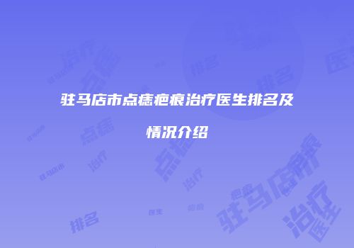 驻马店市点痣疤痕治疗医生排名及情况介绍