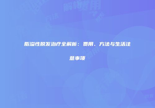 脂溢性脱发治疗全解析：费用、方法与生活注意事项