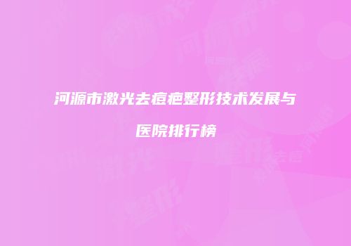 河源市激光去痘疤整形技术发展与医院排行榜