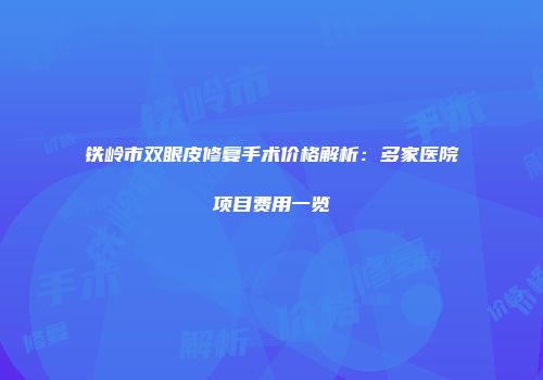 铁岭市双眼皮修复手术价格解析：多家医院项目费用一览