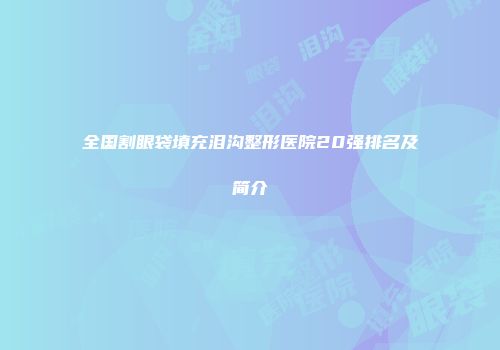 全国割眼袋填充泪沟整形医院20强排名及简介
