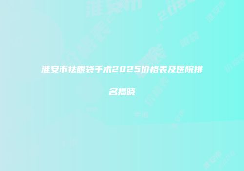 淮安市祛眼袋手术2025价格表及医院排名揭晓