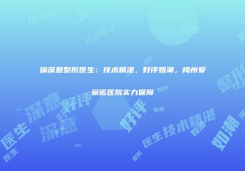 喻深意整形医生：技术精湛，好评如潮，梅州爱丽诺医院实力保障