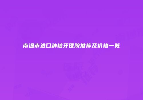 南通市进口种植牙医院推荐及价格一览