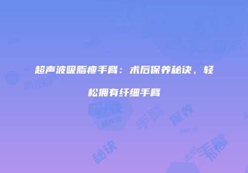 超声波吸脂瘦手臂：术后保养秘诀，轻松拥有纤细手臂
