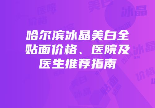 哈尔滨冰晶美白全贴面价格、医院及医生推荐指南