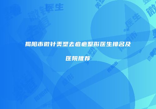 揭阳市微针美塑去痘疤整形医生排名及医院推荐