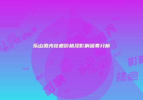 乐山激光祛疤价格及影响因素分析