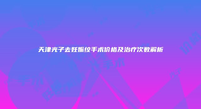 天津光子去妊娠纹手术价格及治疗次数解析