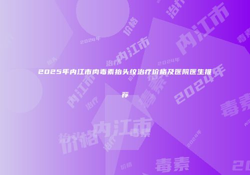 2025年内江市肉毒素抬头纹治疗价格及医院医生推荐