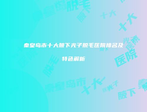 秦皇岛市十大腋下光子脱毛医院排名及特色解析