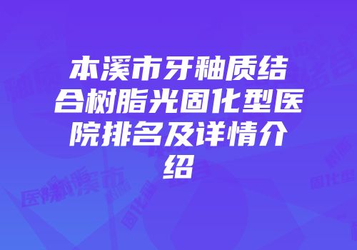 本溪市牙釉质结合树脂光固化型医院排名及详情介绍