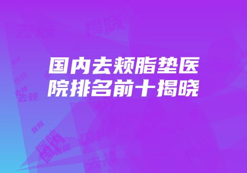 国内去颊脂垫医院排名前十揭晓
