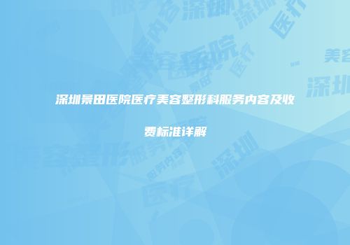 深圳景田医院医疗美容整形科服务内容及收费标准详解