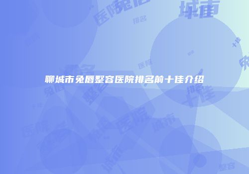 聊城市兔唇整容医院排名前十佳介绍