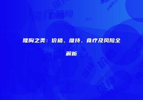 隆胸之美：价格、维持、食疗及风险全解析