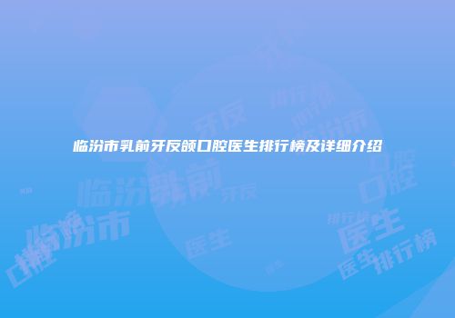 临汾市乳前牙反颌口腔医生排行榜及详细介绍