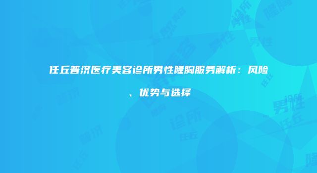 任丘普济医疗美容诊所男性隆胸服务解析：风险、优势与选择
