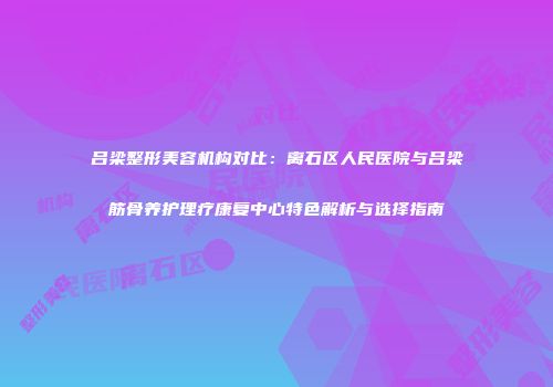 吕梁整形美容机构对比：离石区人民医院与吕梁筋骨养护理疗康复中心特色解析与选择指南