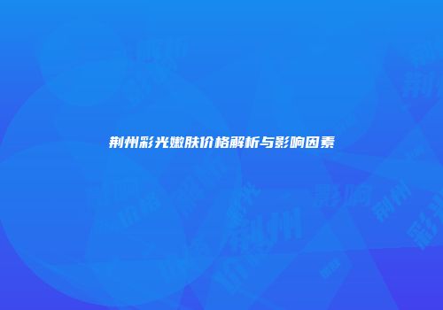荆州彩光嫩肤价格解析与影响因素
