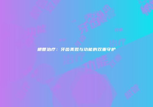 根管治疗：牙齿美观与功能的双重守护