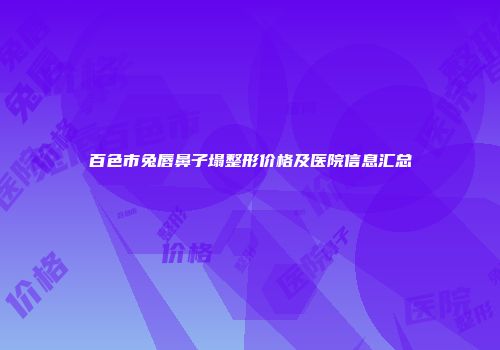 百色市兔唇鼻子塌整形价格及医院信息汇总