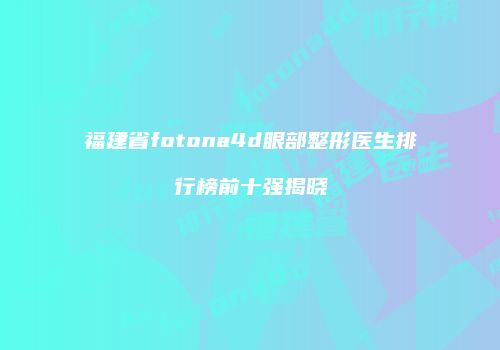 福建省fotona4d眼部整形医生排行榜前十强揭晓
